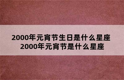 2000年元宵节生日是什么星座 2000年元宵节是什么星座